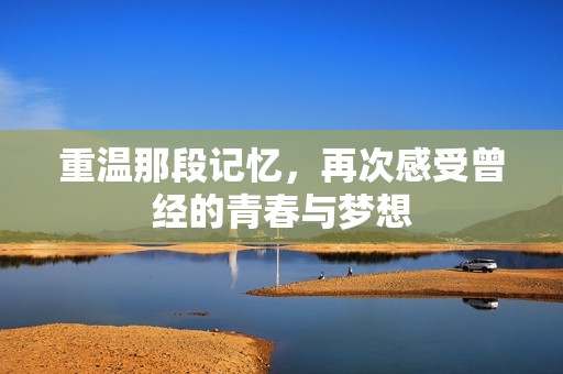重温那段记忆，再次感受曾经的青春与梦想