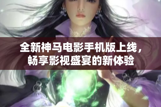 全新神马电影手机版上线，畅享影视盛宴的新体验