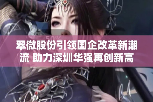 翠微股份引领国企改革新潮流 助力深圳华强再创新高