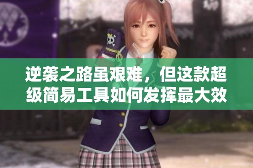 逆袭之路虽艰难，但这款超级简易工具如何发挥最大效用？