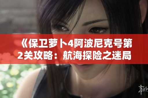 《保卫萝卜4阿波尼克号第2关攻略：航海探险之迷局解析》