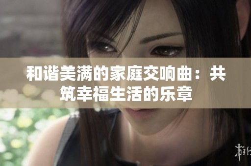 和谐美满的家庭交响曲：共筑幸福生活的乐章