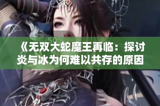 《无双大蛇魔王再临：探讨炎与冰为何难以共存的原因》