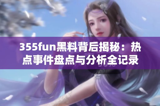 355fun黑料背后揭秘：热点事件盘点与分析全记录