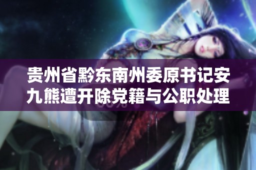 贵州省黔东南州委原书记安九熊遭开除党籍与公职处理