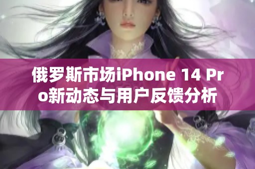 俄罗斯市场iPhone 14 Pro新动态与用户反馈分析