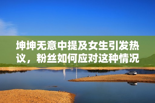 坤坤无意中提及女生引发热议，粉丝如何应对这种情况