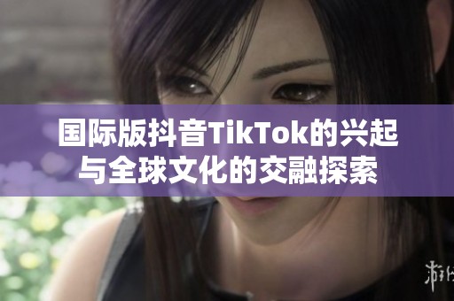 国际版抖音TikTok的兴起与全球文化的交融探索