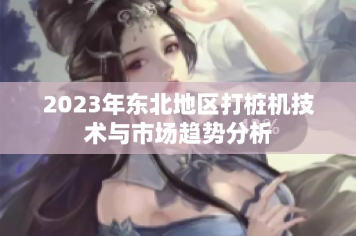 2023年东北地区打桩机技术与市场趋势分析