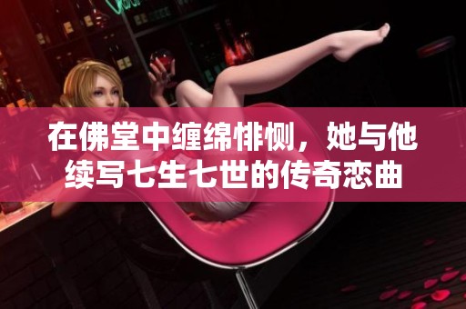 在佛堂中缠绵悱恻，她与他续写七生七世的传奇恋曲