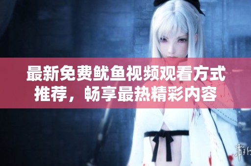 最新免费鱿鱼视频观看方式推荐，畅享最热精彩内容