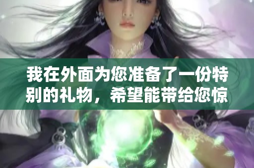 我在外面为您准备了一份特别的礼物，希望能带给您惊喜
