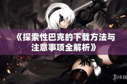 《探索性巴克的下载方法与注意事项全解析》