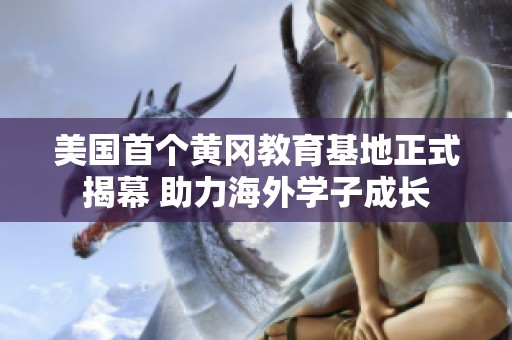 美国首个黄冈教育基地正式揭幕 助力海外学子成长