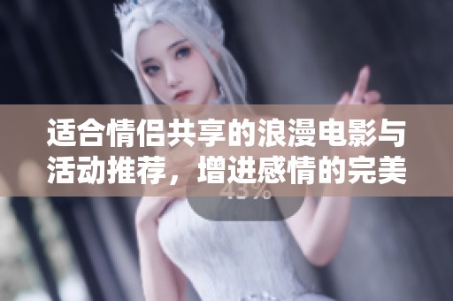 适合情侣共享的浪漫电影与活动推荐，增进感情的完美选择