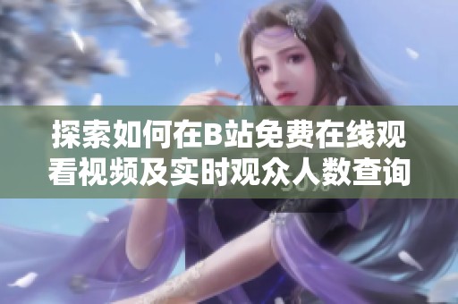 探索如何在B站免费在线观看视频及实时观众人数查询方法