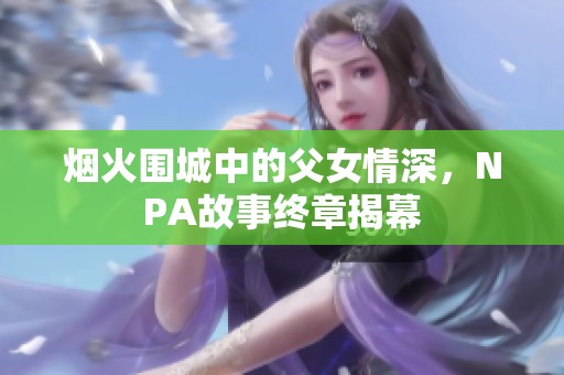 烟火围城中的父女情深，NPA故事终章揭幕