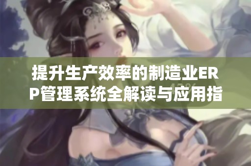 提升生产效率的制造业ERP管理系统全解读与应用指南