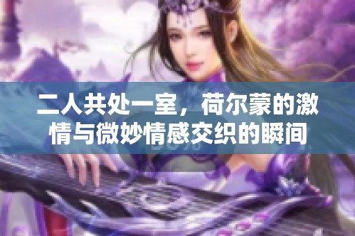 二人共处一室，荷尔蒙的激情与微妙情感交织的瞬间
