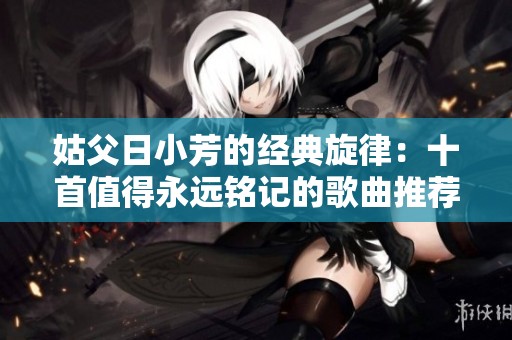 姑父日小芳的经典旋律：十首值得永远铭记的歌曲推荐