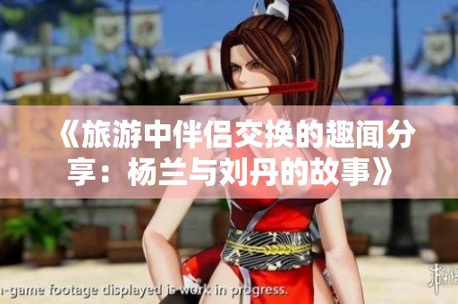 《旅游中伴侣交换的趣闻分享：杨兰与刘丹的故事》
