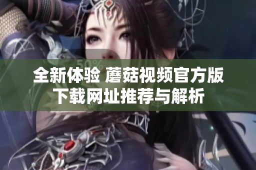 全新体验 蘑菇视频官方版下载网址推荐与解析