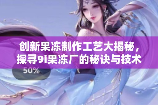 创新果冻制作工艺大揭秘，探寻9i果冻厂的秘诀与技术
