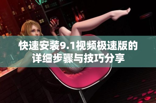 快速安装9.1视频极速版的详细步骤与技巧分享