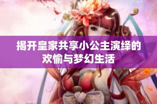 揭开皇家共享小公主演绎的欢愉与梦幻生活