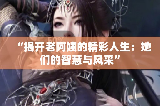 “揭开老阿姨的精彩人生：她们的智慧与风采”