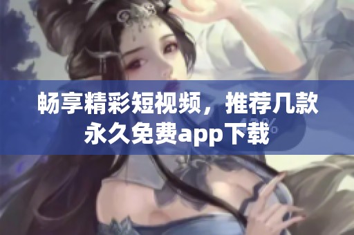 畅享精彩短视频，推荐几款永久免费app下载