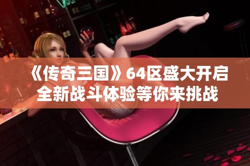 《传奇三国》64区盛大开启 全新战斗体验等你来挑战
