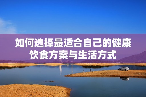 如何选择最适合自己的健康饮食方案与生活方式