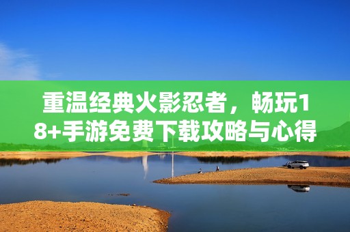 重温经典火影忍者，畅玩18+手游免费下载攻略与心得