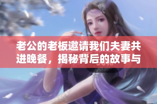 老公的老板邀请我们夫妻共进晚餐，揭秘背后的故事与感受