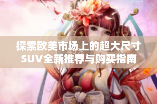 探索欧美市场上的超大尺寸SUV全新推荐与购买指南