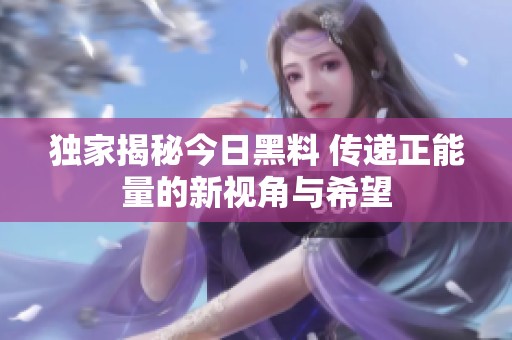 独家揭秘今日黑料 传递正能量的新视角与希望