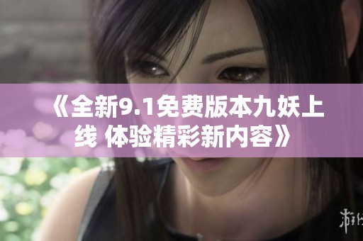 《全新9.1免费版本九妖上线 体验精彩新内容》