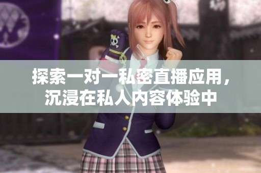探索一对一私密直播应用，沉浸在私人内容体验中