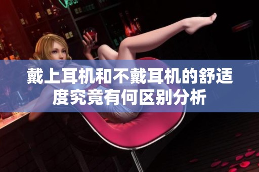 戴上耳机和不戴耳机的舒适度究竟有何区别分析