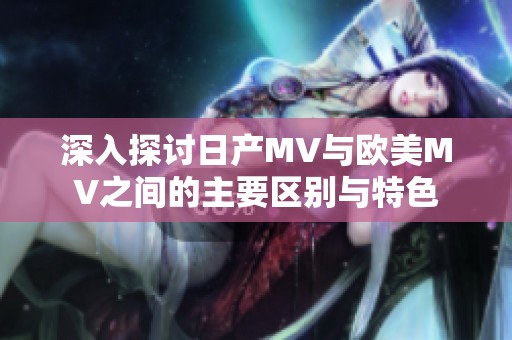 深入探讨日产MV与欧美MV之间的主要区别与特色