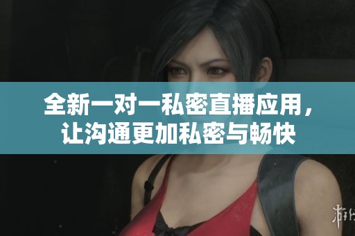 全新一对一私密直播应用，让沟通更加私密与畅快