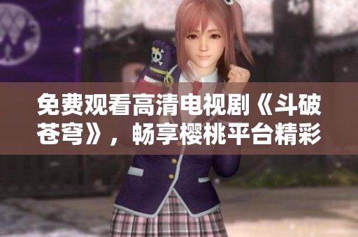 免费观看高清电视剧《斗破苍穹》，畅享樱桃平台精彩内容