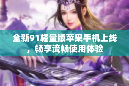 全新91轻量版苹果手机上线，畅享流畅使用体验