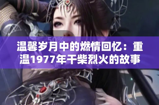 温馨岁月中的燃情回忆：重温1977年干柴烈火的故事