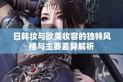 日韩妆与欧美妆容的独特风格与主要差异解析