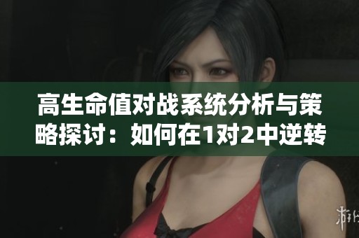 高生命值对战系统分析与策略探讨：如何在1对2中逆转局势