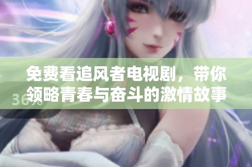 免费看追风者电视剧，带你领略青春与奋斗的激情故事