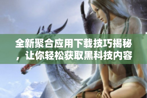 全新聚合应用下载技巧揭秘，让你轻松获取黑科技内容