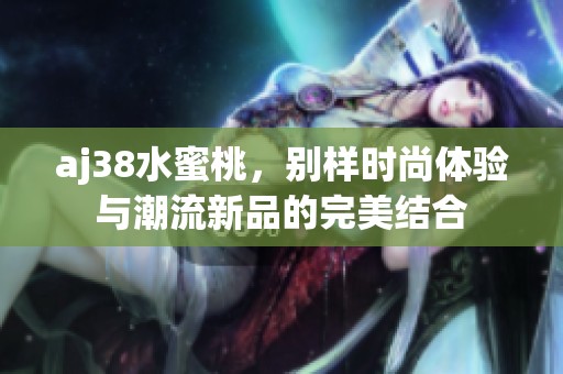 aj38水蜜桃，别样时尚体验与潮流新品的完美结合
